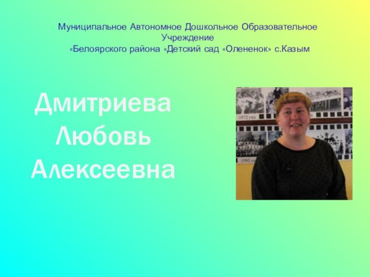 Муниципальное Автономное Дошкольное Образовательное Учреждение  «Белоярского района «Детский сад «Олененок» с.КазымДмитриеваЛюбовьАлексеевна