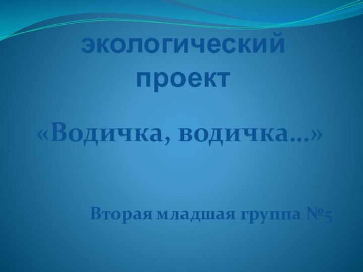 экологический проект    «Водичка, водичка…»Вторая младшая группа №5