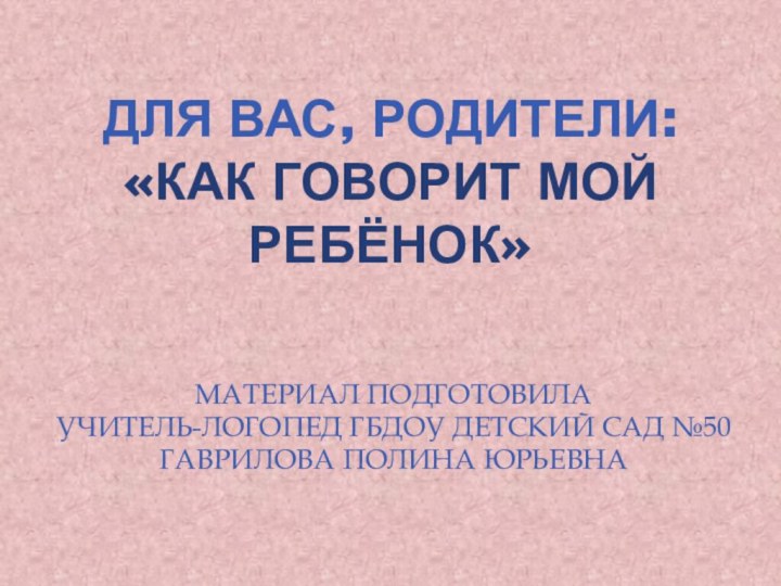 ДЛЯ ВАС, РОДИТЕЛИ:  «КАК ГОВОРИТ МОЙ РЕБЁНОК»МАТЕРИАЛ ПОДГОТОВИЛА УЧИТЕЛЬ-ЛОГОПЕД ГБДОУ ДЕТСКИЙ