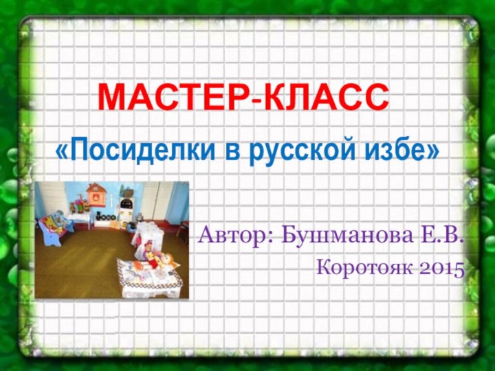 МАСТЕР-КЛАСС«Посиделки в русской избе»Автор: Бушманова Е.В.Коротояк 2015