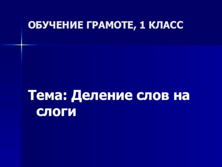 ОБУЧЕНИЕ ГРАМОТЕ, 1 КЛАССТема: Деление слов на слоги