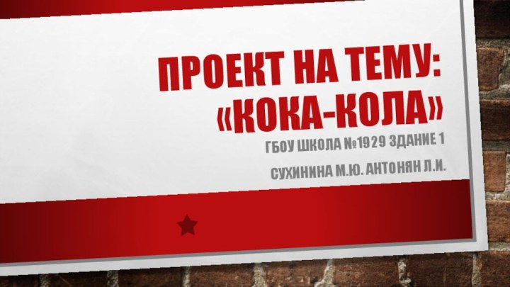 Проект на тему: «Кока-кола»ГБОУ школа №1929 здание 1Сухинина М.Ю. Антонян Л.И.