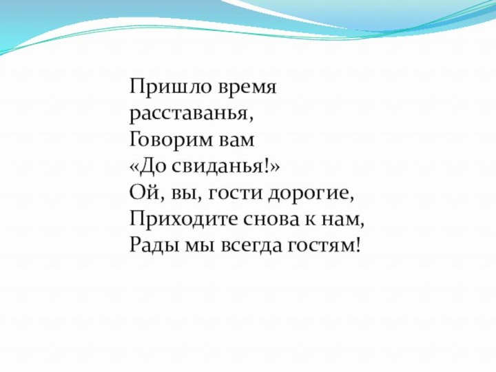 Пришло время расставанья, Говорим вам «До свиданья!»Ой, вы, гости дорогие, Приходите снова