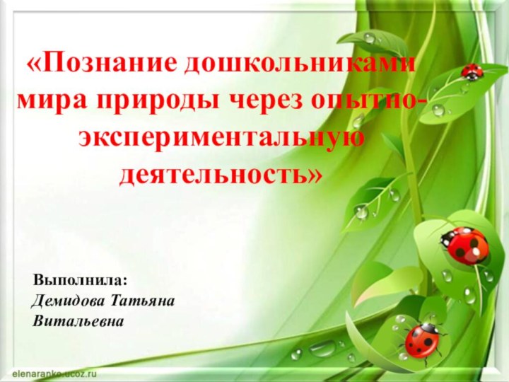 «Познание дошкольниками мира природы через опытно-экспериментальную деятельность»Выполнила:Демидова Татьяна Витальевна