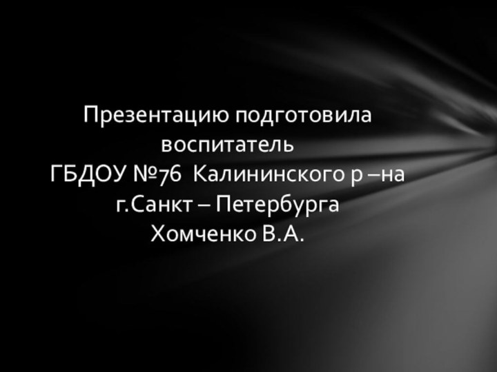 Презентацию подготовила воспитатель ГБДОУ №76 Калининского р –на г.Санкт – Петербурга Хомченко В.А.