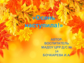 Осень наступила! Воспитатель Бочкарева Ирина Александровна МАДОУ ЦРР д/с № 14 г.Кропоткин презентация по окружающему миру по теме
