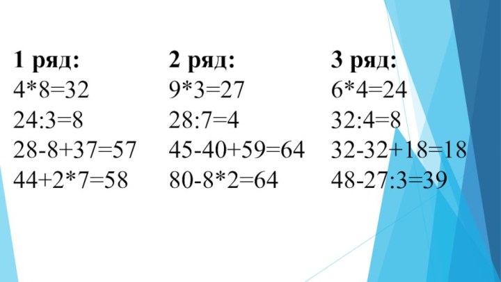 1 ряд:4*8=3224:3=828-8+37=5744+2*7=582 ряд:9*3=2728:7=445-40+59=6480-8*2=643 ряд:6*4=2432:4=832-32+18=1848-27:3=39