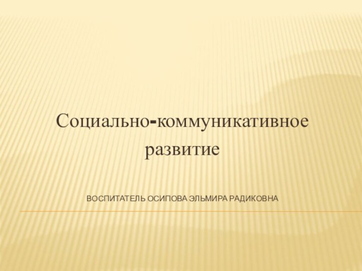 Воспитатель Осипова Эльмира РадиковнаСоциально-коммуникативноеразвитие