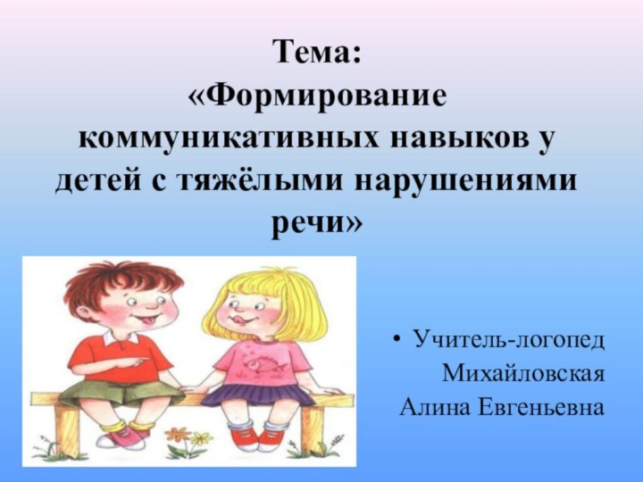 Тема: «Формирование коммуникативных навыков у детей с тяжёлыми нарушениями речи»Учитель-логопедМихайловскаяАлина Евгеньевна