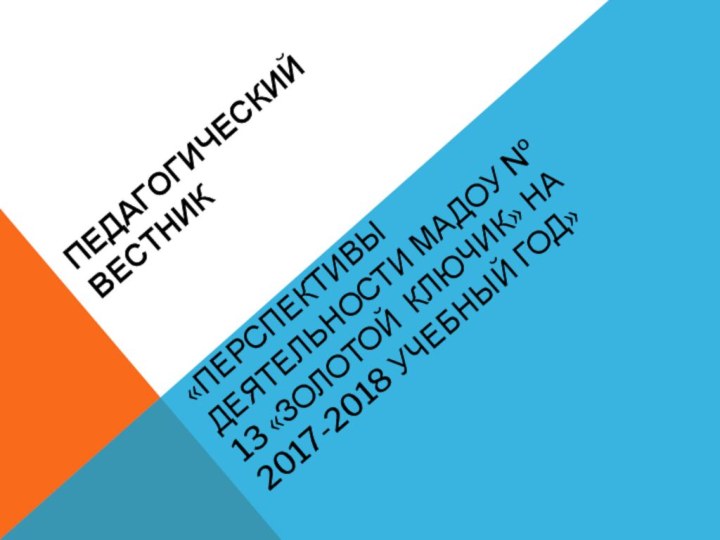 «ПЕРСПЕКТИВЫ ДЕЯТЕЛЬНОСТИ МАДОУ № 13 «ЗОЛОТОЙ КЛЮЧИК» НА 2017-2018 УЧЕБНЫЙ ГОД»ПЕДАГОГИЧЕСКИЙ  ВЕСТНИК