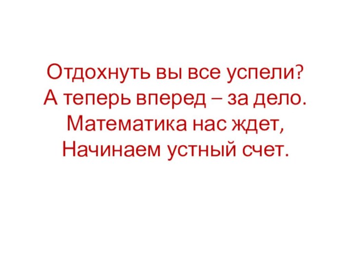 Отдохнуть вы все успели? А теперь вперед – за дело. Математика нас