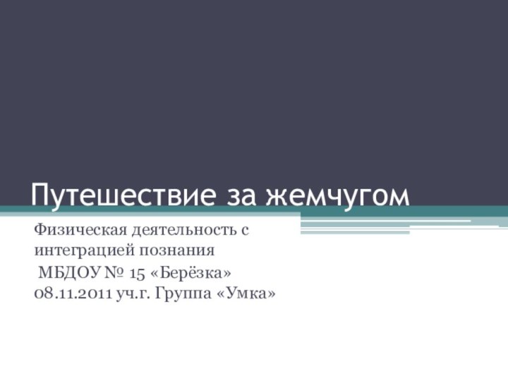 Путешествие за жемчугомФизическая деятельность с интеграцией познания МБДОУ № 15 «Берёзка» 08.11.2011 уч.г. Группа «Умка»