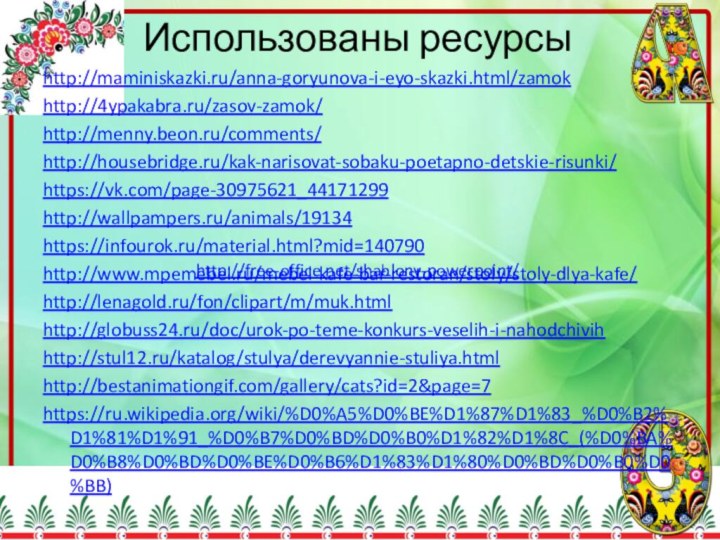 Использованы ресурсыhttp://free-office.net/shablony-powerpoint/http://maminiskazki.ru/anna-goryunova-i-eyo-skazki.html/zamokhttp://4ypakabra.ru/zasov-zamok/http://menny.beon.ru/comments/http://housebridge.ru/kak-narisovat-sobaku-poetapno-detskie-risunki/https://vk.com/page-30975621_44171299http://wallpampers.ru/animals/19134https://infourok.ru/material.html?mid=140790http://www.mpemebel.ru/mebel-kafe-bar-restoran/stoly/stoly-dlya-kafe/http://lenagold.ru/fon/clipart/m/muk.htmlhttp://globuss24.ru/doc/urok-po-teme-konkurs-veselih-i-nahodchivihhttp://stul12.ru/katalog/stulya/derevyannie-stuliya.htmlhttp://bestanimationgif.com/gallery/cats?id=2&page=7https://ru.wikipedia.org/wiki/%D0%A5%D0%BE%D1%87%D1%83_%D0%B2%D1%81%D1%91_%D0%B7%D0%BD%D0%B0%D1%82%D1%8C_(%D0%BA%D0%B8%D0%BD%D0%BE%D0%B6%D1%83%D1%80%D0%BD%D0%B0%D0%BB)