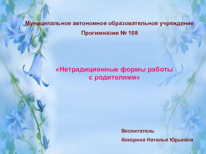 Муниципальное автономное образовательное учреждениеПрогимназия № 108«Нетрадиционные формы работы с родителями» Воспитатель Кокорина Наталья Юрьевна