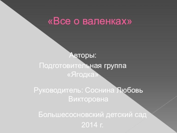 «Все о валенках»Авторы:Подготовительная группа «Ягодка»Большесосновский детский сад2014 г.Руководитель: Соснина Любовь Викторовна