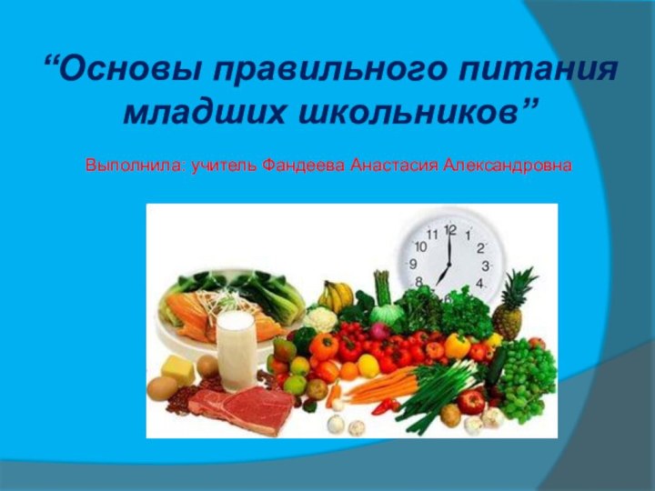 “Основы правильного питания  младших школьников”   Выполнила: учитель Фандеева Анастасия Александровна