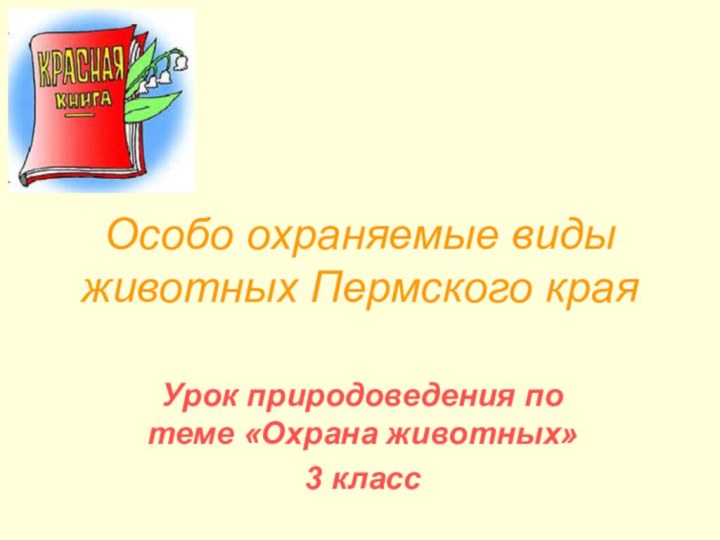 Особо охраняемые виды животных Пермского краяУрок природоведения по теме «Охрана животных»3 класс