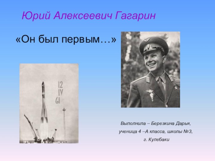 Юрий Алексеевич Гагарин«Он был первым…»Выполнила – Березкина Дарья, ученица 4 –А