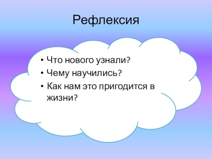 РефлексияЧто нового узнали?Чему научились? Как нам это пригодится в жизни?