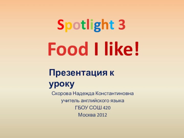 Food I like!Скорова Надежда Константиновнаучитель английского языкаГБОУ СОШ 420Москва