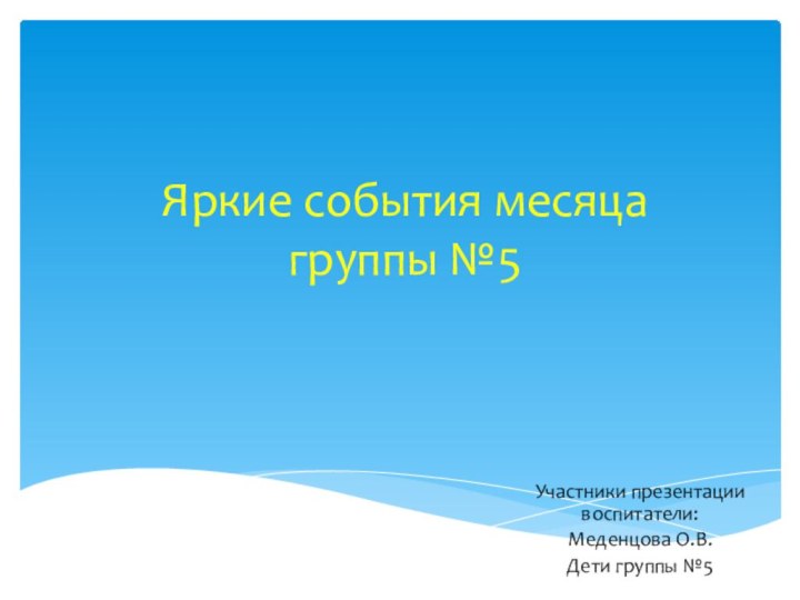 Яркие события месяца группы №5Участники презентации воспитатели:Меденцова О.В. Дети группы №5