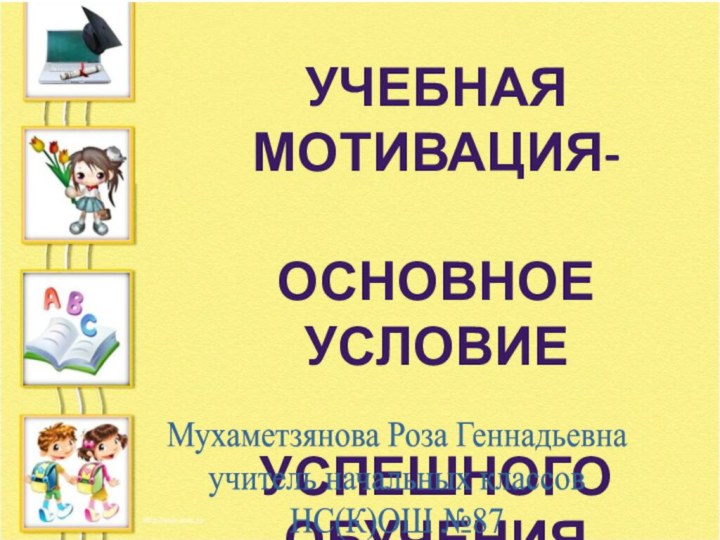 УЧЕБНАЯ МОТИВАЦИЯ-основное условие Успешного обученияМухаметзянова Роза Геннадьевна учитель начальных классовНС(К)ОШ №87