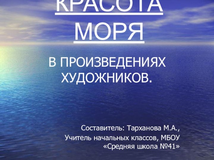 КРАСОТА  МОРЯ В ПРОИЗВЕДЕНИЯХ ХУДОЖНИКОВ.Составитель: Тарханова М.А.,Учитель начальных классов, МБОУ «Средняя школа №41»