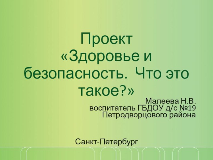 Проект  «Здоровье и безопасность. Что это такое?»Малеева Н.В.воспитатель ГБДОУ д/с №19 Петродворцового района Санкт-Петербург