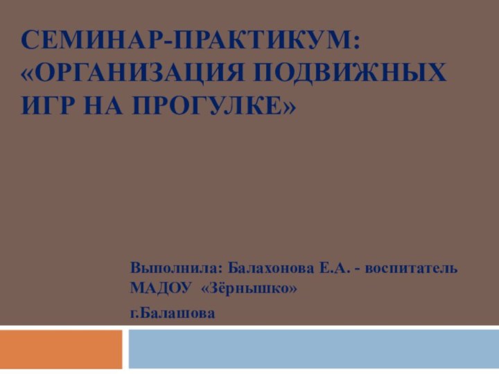 Семинар-практикум:  «Организация подвижных игр на прогулке» Выполнила: Балахонова Е.А. - воспитатель МАДОУ «Зёрнышко»г.Балашова