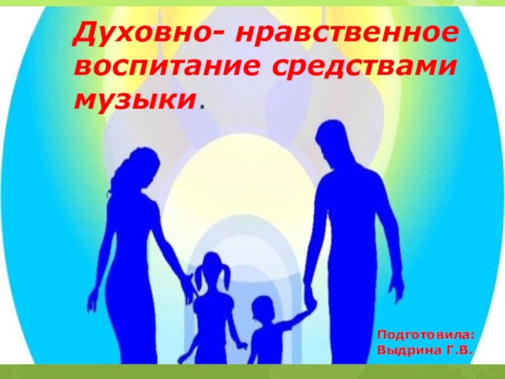 Духовно- нравственное воспитание средствами музыки. Подготовила: Выдрина Г.В.