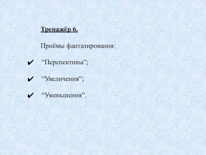 Тренажёр 6.Приёмы фантазирования: “Перспективы”;  “Увеличения”; “Уменьшения”.