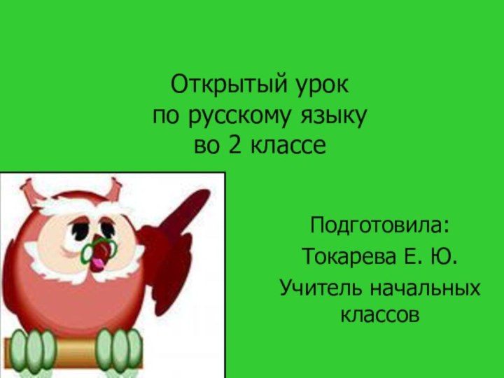 Открытый урок по русскому языку во 2 классеПодготовила:Токарева Е. Ю.Учитель начальных классов