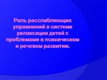 Роль расслабляющих упражнений в системе релаксации детей с проблемами в психическом и речевом развитии. презентация к уроку по развитию речи