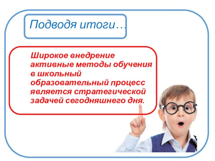 Подводя итоги…  Широкое внедрение активные методы обучения в