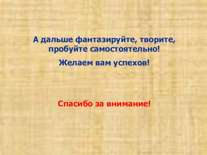 А дальше фантазируйте, творите, пробуйте самостоятельно!Желаем вам успехов!Спасибо за внимание!