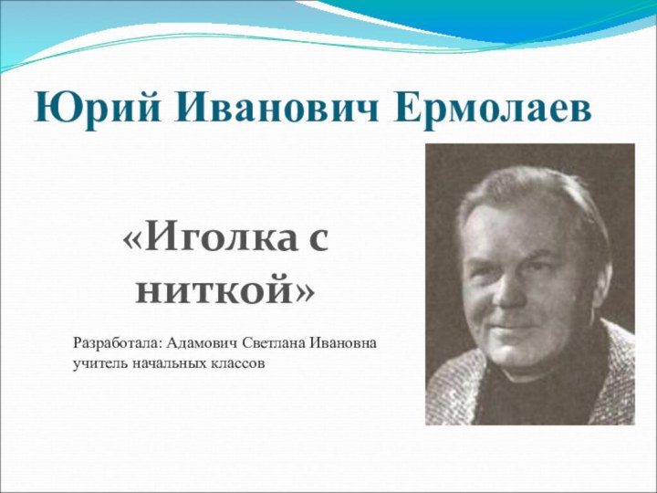 Юрий Иванович Ермолаев«Иголка с ниткой»Разработала: Адамович Светлана Ивановнаучитель начальных классов