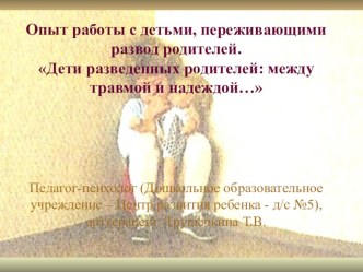Опыт работы с детьми, переживающими развод родителей.Дети разведенных родителей: между травмой и надеждой… консультация
