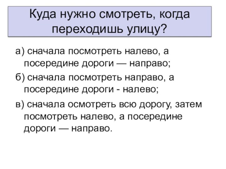 Куда нужно смотреть, когда переходишь улицу?  а) сначала посмотреть налево, а