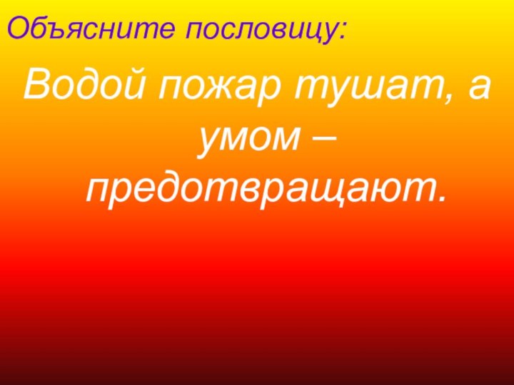 Объясните пословицу:Водой пожар тушат, а умом – предотвращают.