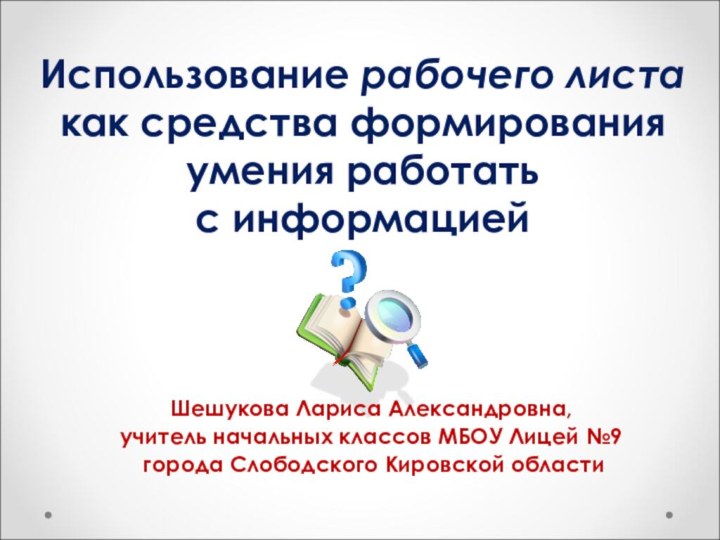 Использование рабочего листа как средства формирования умения работать  с информациейШешукова Лариса