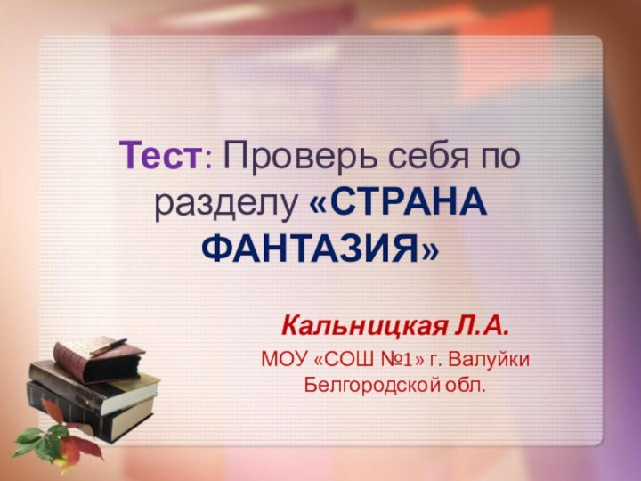 Тест: Проверь себя по разделу «СТРАНА ФАНТАЗИЯ»Кальницкая Л.А.МОУ «СОШ №1» г. Валуйки Белгородской обл.