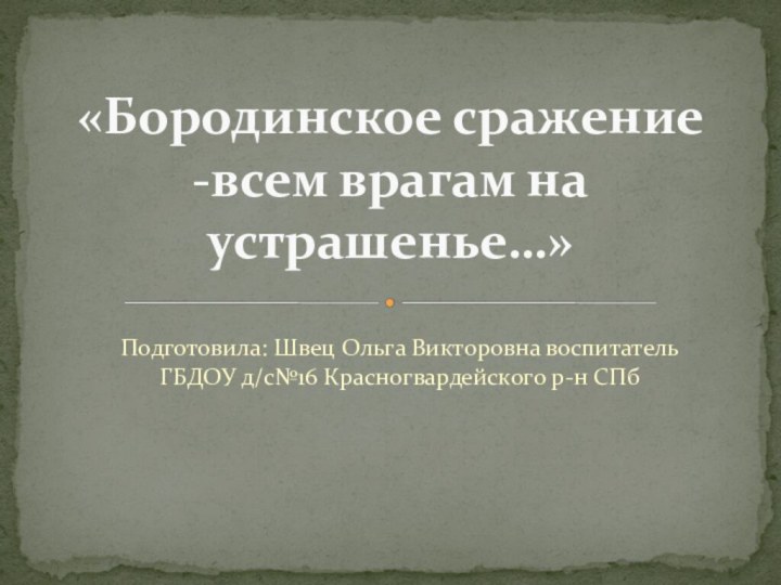 Подготовила: Швец Ольга Викторовна воспитатель ГБДОУ д/с№16 Красногвардейского р-н СПб«Бородинское сражение -всем врагам на устрашенье…»