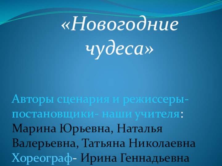 «Новогодние чудеса»Авторы сценария и режиссеры-постановщики- наши учителя: Марина Юрьевна, Наталья Валерьевна, Татьяна НиколаевнаХореограф- Ирина Геннадьевна