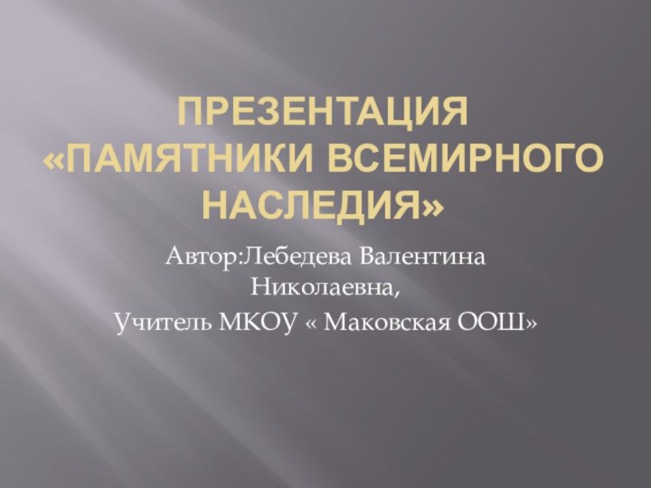 Презентация «Памятники всемирного наследия»Автор:Лебедева Валентина Николаевна,Учитель МКОУ « Маковская ООШ»