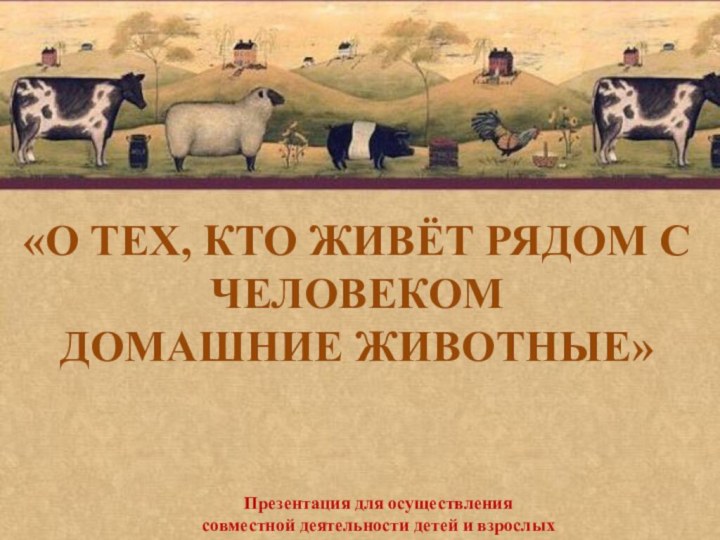 «О тех, кто живёт рядом с человекомДомашние животные»Презентация для осуществлениясовместной деятельности детей и взрослых