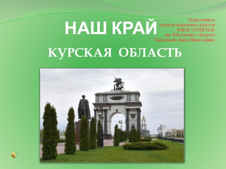 НАШ КРАЙПодготовила учитель начальных классовМБОУ «СОШ №41 им. В.В.Сизова» г.КурскаЦыганкова Анна Николаевна КУРСКАЯ ОБЛАСТЬ