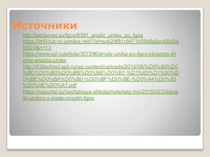 Источникиhttp://pedsovet.su/fgos/6391_analiz_uroka_po_fgoshttps://im0-tub-ru.yandex.net/i?id=ac629f81c8471b59d8a5ed05d3465f23&n=13https://www.syl.ru/article/307296/analiz-uroka-po-fgos-obrazets-shema-analiza-urokahttp://438school.spb.ru/wp-content/uploads/2014/08/%D0%90%D0%BD%D0%B0%D0%BB%D0%B8%D0%B7-%D1%83%D1%80%D0%BE%D0%BA%D0%B0-%D0%BF%D0%BE-%D0%A4%D0%93%D0%9E%D0%A1.pdfhttps://nsportal.ru/nachalnaya-shkola/materialy-mo/2015/02/24/analiz-urokov-v-svete-novykh-fgos
