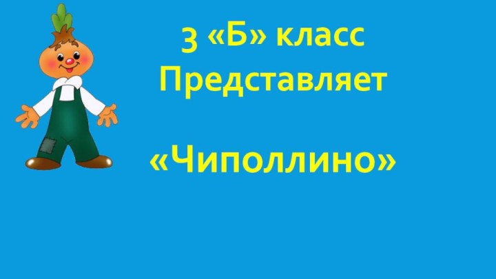 3 «Б» классПредставляет«Чиполлино»