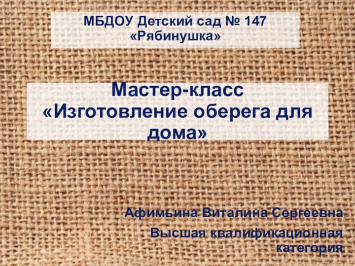 Мастер-класс «Изготовление оберега для дома»МБДОУ Детский сад № 147 «Рябинушка»Афимьина Виталина СергеевнаВысшая квалификационная категория