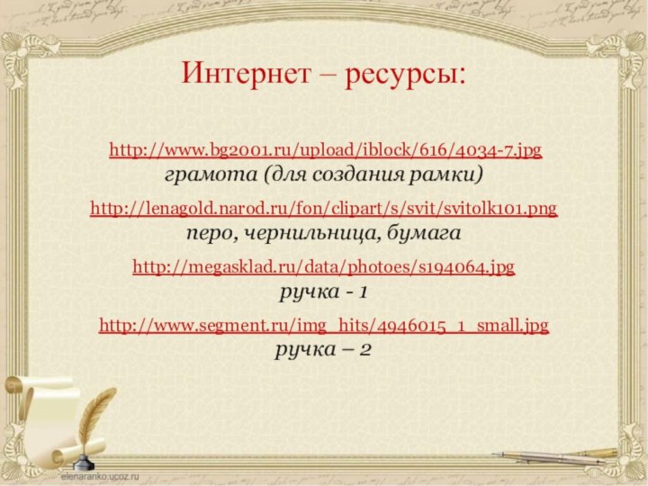 http://www.bg2001.ru/upload/iblock/616/4034-7.jpgграмота (для создания рамки)http://lenagold.narod.ru/fon/clipart/s/svit/svitolk101.pngперо, чернильница, бумагаhttp://megasklad.ru/data/photoes/s194064.jpgручка - 1http://www.segment.ru/img_hits/4946015_1_small.jpgручка – 2Интернет – ресурсы: